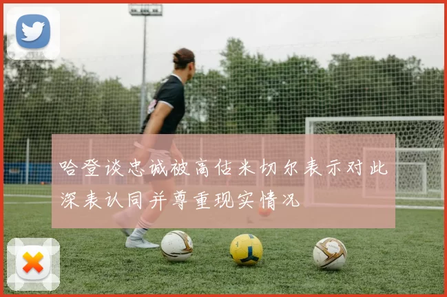 哈登谈忠诚被高估米切尔表示对此深表认同并尊重现实情况