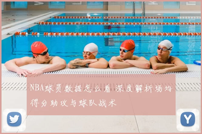 NBA球员数据怎么看 深度解析场均得分助攻与球队战术