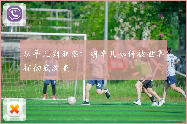 从平凡到狂热:胡学凡如何被世界杯彻底改变