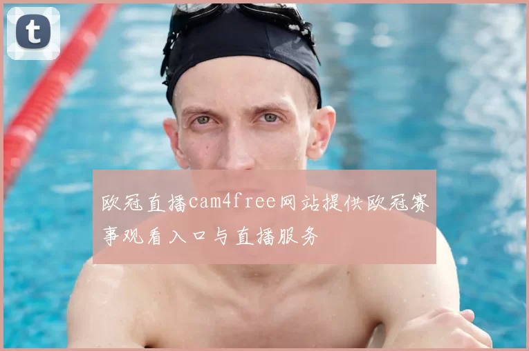 欧冠直播cam4free网站提供欧冠赛事观看入口与直播服务