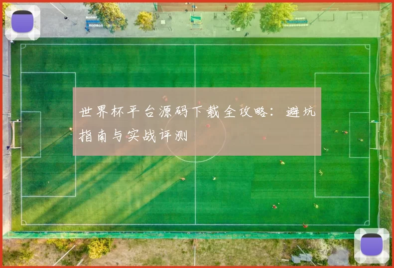 世界杯平台源码下载全攻略：避坑指南与实战评测