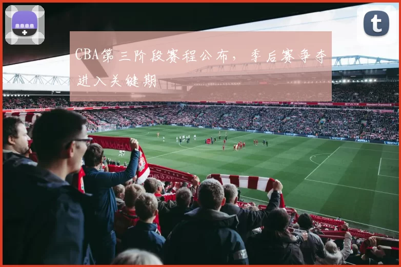 CBA第三阶段赛程公布，季后赛争夺进入关键期