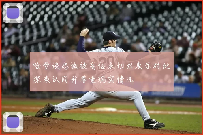 哈登谈忠诚被高估米切尔表示对此深表认同并尊重现实情况