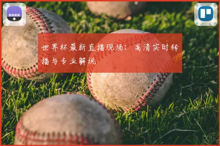 世界杯最新直播现场:高清实时转播与专业解说