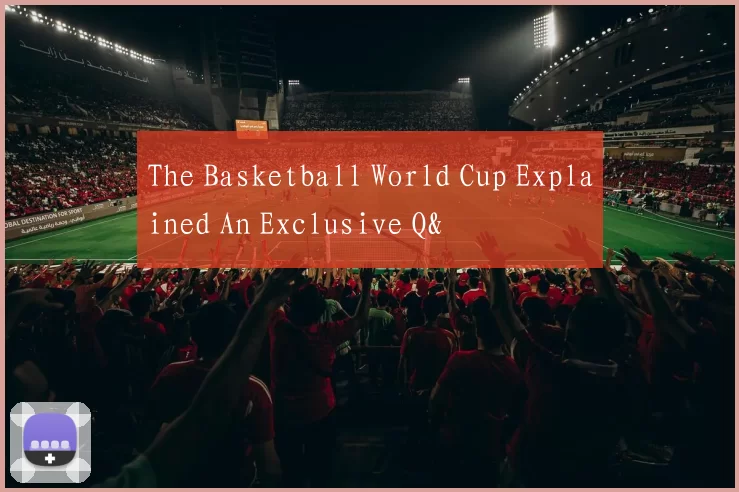 The Basketball World Cup Explained An Exclusive Q&